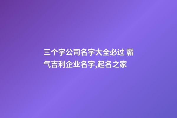三个字公司名字大全必过 霸气吉利企业名字,起名之家-第1张-公司起名-玄机派